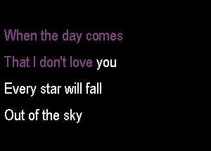 When the day comes

That I don't love you

Every star will fall
Out of the sky