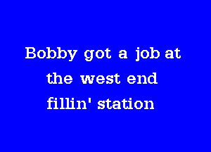 Bobby got a job at

the west end
fillin' station