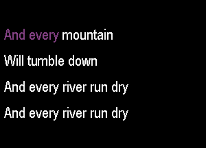 And every mountain

Will tumble down

And every river run dry

And every river run dry