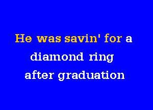He was savin' for a
diamond ring
after graduation