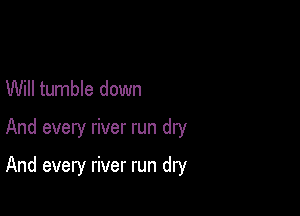 Will tumble down

And every river run dry

And every river run dry