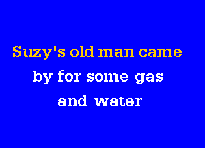 Suzy's old man came

by for some gas

and water