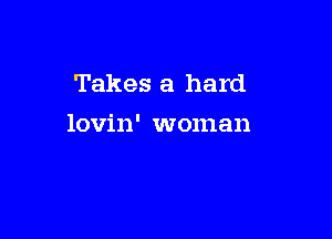 Takes a hard

lovin' woman