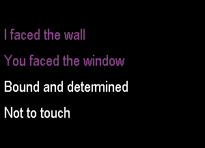 I faced the wall

You faced the window

Bound and determined
Not to touch