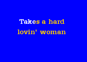 Takes a hard

lovin' woman