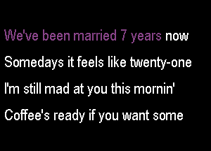 We've been married 7 years now
Somedays it feels like twenty-one
I'm still mad at you this mornin'

Coffee's ready if you want some