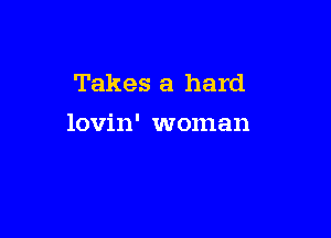 Takes a hard

lovin' woman