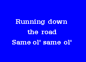 Running down

the road
Same 01' same ol'