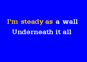 I'm steady as a wall

Underneath it all