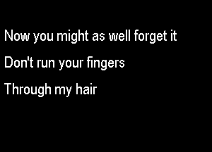 Now you might as well forget it

Don't run your fingers

Through my hair