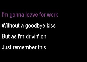 I'm gonna leave for work

Without a goodbye kiss

But as I'm drivin' on

Just remember this