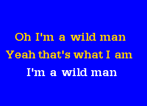 Oh I'm a wild man
Yeah that's what I am
I'm a wild man