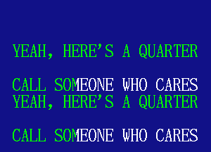 YEAH, HERE S A QUARTER

CALL SOMEONE WHO CARES
YEAH, HERE S A QUARTER

CALL SOMEONE WHO CARES