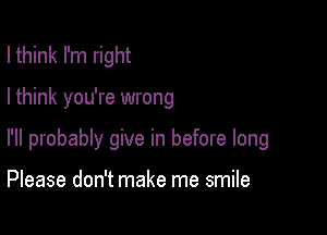 I think I'm right

I think you're wrong

I'll probably give in before long

Please don't make me smile