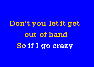 Don't you let it get
out of hand

So if I go crazy