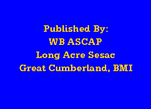 Published BYE
WB ASCAP

Long Acre Sesac
Great Cumberland. BMI