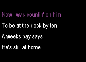 Now I was countin' on him
To be at the dock by ten

A weeks pay says

He's still at home