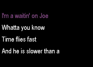 I'm a waitin' on Joe

Whatta you know

Time flies fast

And he is slower than a