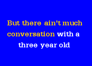 But there ain't much
conversation with a
three year old