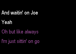 And waitin' on Joe
Yeah

Oh but like always

I'm just sittin' on go