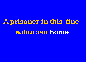 A prisoner in this fine
suburban home
