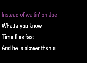 Instead of waitin' on Joe

Whatta you know

Time flies fast

And he is slower than a