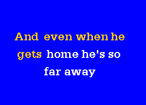 And even When he
gets home he's so

far away