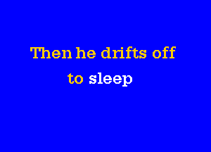 Then he drifts off

to sleep