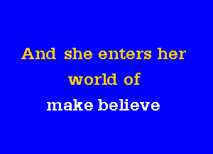 And she enters her

world of

make believe