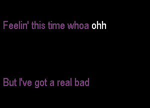 Feelin' this time whoa ohh

But I've got a real bad