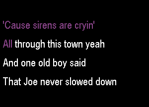 'Cause sirens are cryin'

All through this town yeah

And one old boy said

That Joe never slowed down
