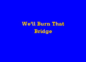 We'll Burn That

Bridge