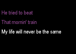 He tried to beat

That mornin' train

My life will never be the same