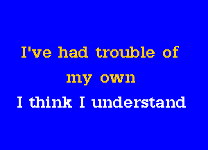 I've had trouble of

my own
I think I understand