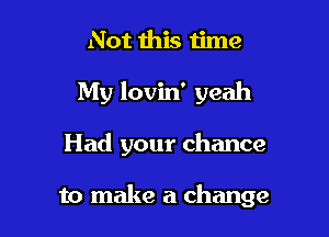 Not this ijme
My lovin' yeah

Had your chance

to make a change