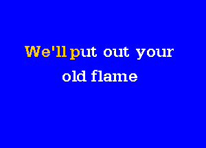 We'll put out your

old flame