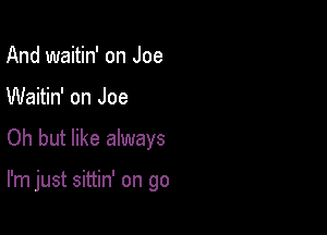 And waitin' on Joe
Waitin' on Joe

Oh but like always

I'm just sittin' on go