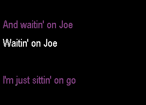 And waitin' on Joe

Waitin' on Joe

I'm just sittin' on go