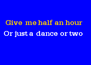 Give me half an hour

Or just a dance or two