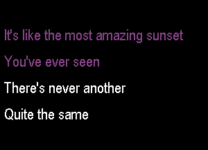 Ifs like the most amazing sunset

You've ever seen
There's never another

Quite the same