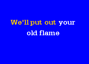 We'll put out your

old flame