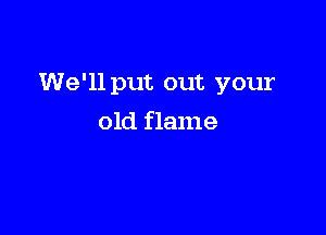 We'll put out your

old flame