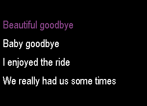 Beautiful goodbye
Baby goodbye
I enjoyed the ride

We really had us some times