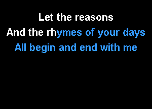 Let the reasons
And the rhymes of your days
All begin and end with me