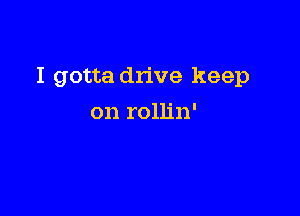 I gotta drive keep

on rollin'