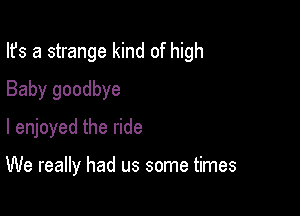 Ifs a strange kind of high
Baby goodbye
I enjoyed the ride

We really had us some times