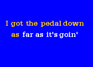 I got the pedal down

as far as it's goin'