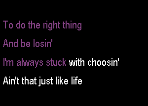 To do the right thing

And be losin'

I'm always stuck with choosin'
Ain't that just like life