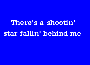 There's a shootin'
star fallin' behind me