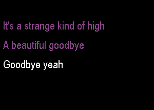 Ifs a strange kind of high

A beautiful goodbye
Goodbye yeah